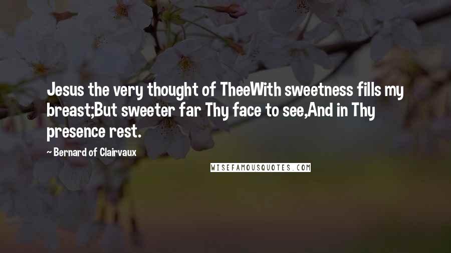 Bernard Of Clairvaux Quotes: Jesus the very thought of TheeWith sweetness fills my breast;But sweeter far Thy face to see,And in Thy presence rest.