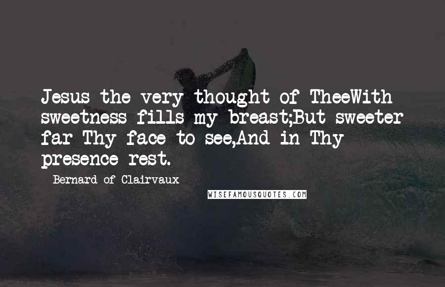 Bernard Of Clairvaux Quotes: Jesus the very thought of TheeWith sweetness fills my breast;But sweeter far Thy face to see,And in Thy presence rest.