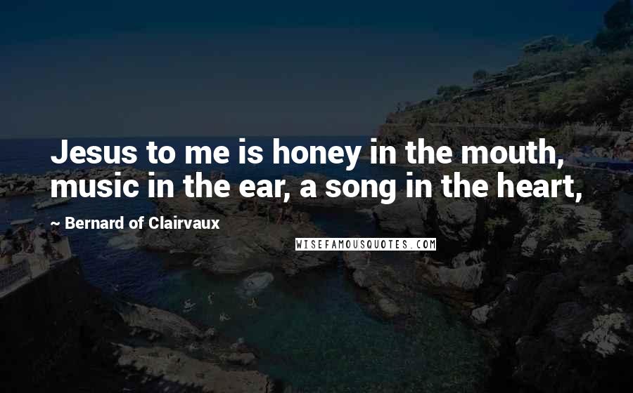 Bernard Of Clairvaux Quotes: Jesus to me is honey in the mouth, music in the ear, a song in the heart,