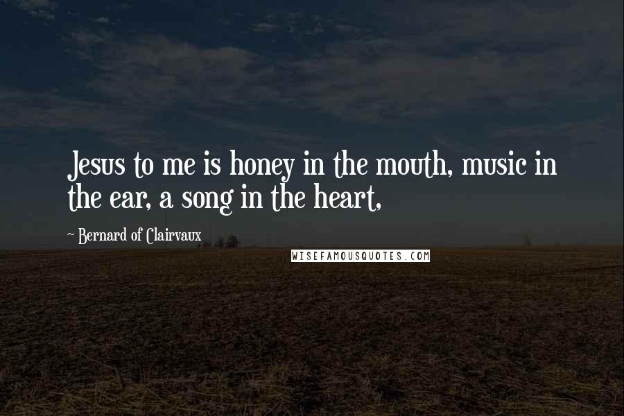 Bernard Of Clairvaux Quotes: Jesus to me is honey in the mouth, music in the ear, a song in the heart,