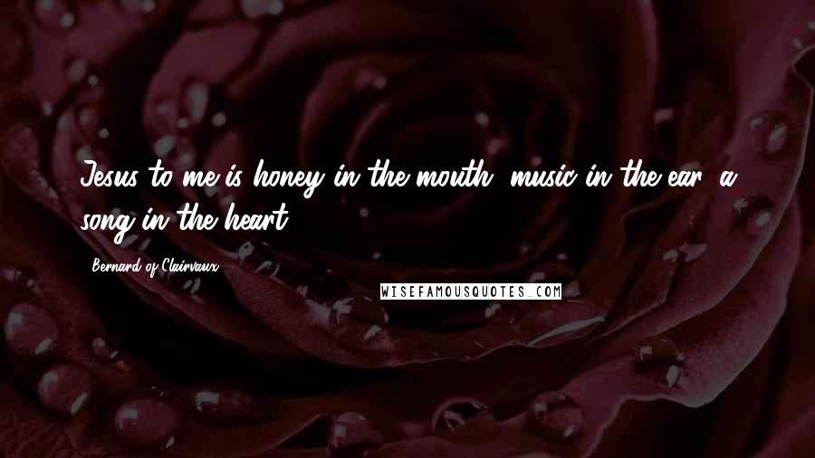Bernard Of Clairvaux Quotes: Jesus to me is honey in the mouth, music in the ear, a song in the heart,