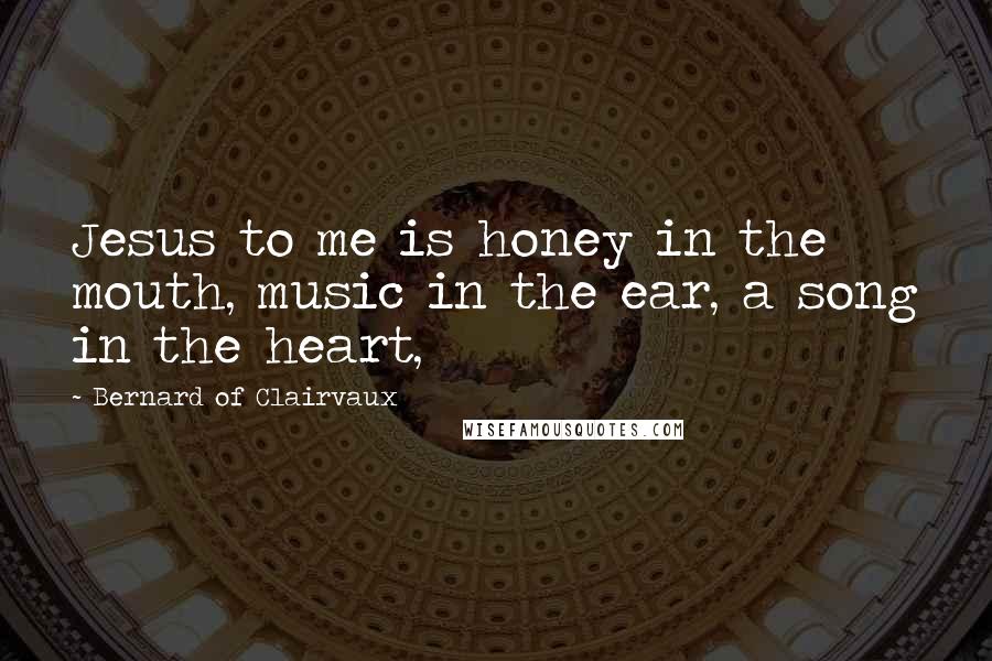 Bernard Of Clairvaux Quotes: Jesus to me is honey in the mouth, music in the ear, a song in the heart,