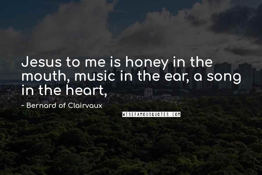 Bernard Of Clairvaux Quotes: Jesus to me is honey in the mouth, music in the ear, a song in the heart,