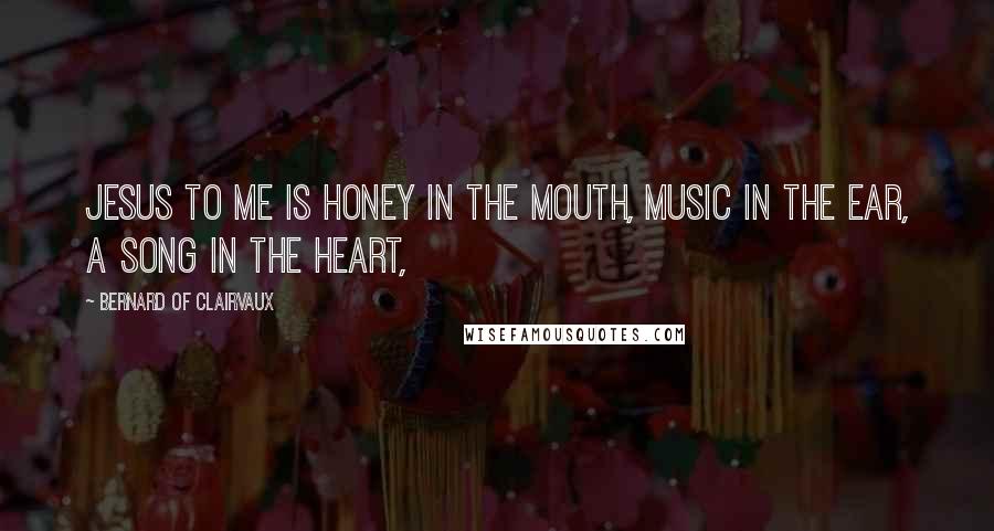 Bernard Of Clairvaux Quotes: Jesus to me is honey in the mouth, music in the ear, a song in the heart,