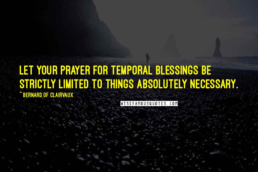 Bernard Of Clairvaux Quotes: Let your prayer for temporal blessings be strictly limited to things absolutely necessary.