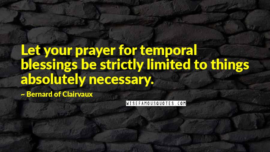 Bernard Of Clairvaux Quotes: Let your prayer for temporal blessings be strictly limited to things absolutely necessary.