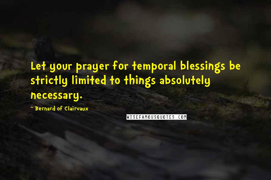 Bernard Of Clairvaux Quotes: Let your prayer for temporal blessings be strictly limited to things absolutely necessary.