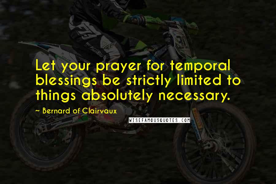 Bernard Of Clairvaux Quotes: Let your prayer for temporal blessings be strictly limited to things absolutely necessary.