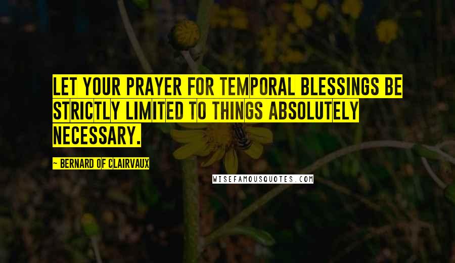 Bernard Of Clairvaux Quotes: Let your prayer for temporal blessings be strictly limited to things absolutely necessary.