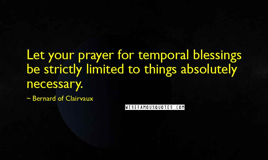 Bernard Of Clairvaux Quotes: Let your prayer for temporal blessings be strictly limited to things absolutely necessary.