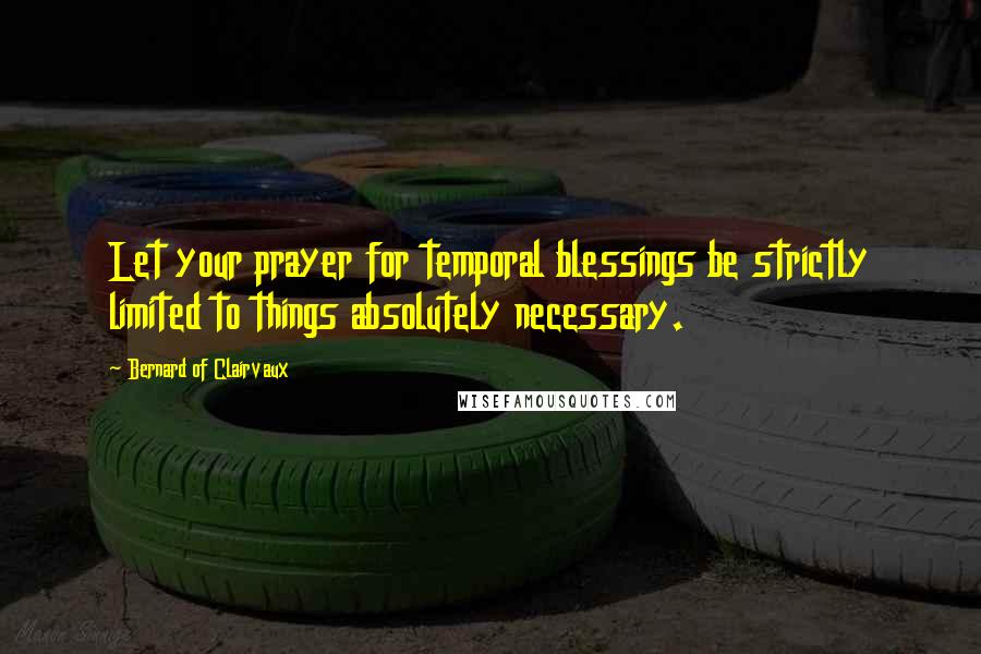 Bernard Of Clairvaux Quotes: Let your prayer for temporal blessings be strictly limited to things absolutely necessary.