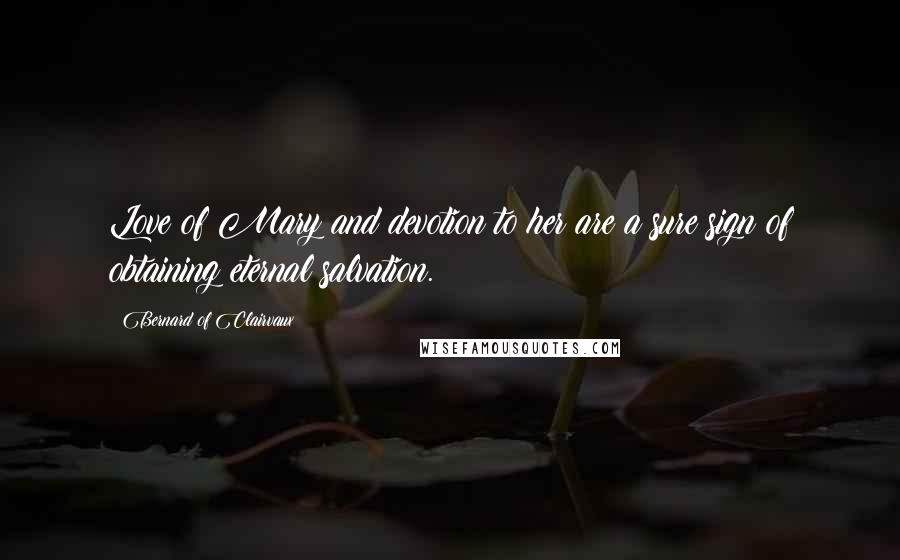 Bernard Of Clairvaux Quotes: Love of Mary and devotion to her are a sure sign of obtaining eternal salvation.