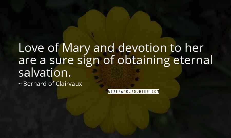 Bernard Of Clairvaux Quotes: Love of Mary and devotion to her are a sure sign of obtaining eternal salvation.