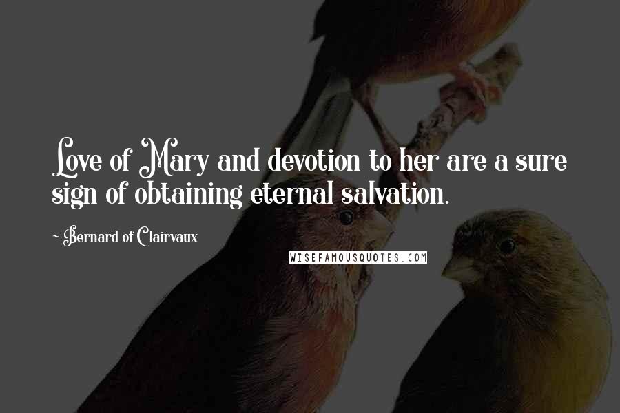 Bernard Of Clairvaux Quotes: Love of Mary and devotion to her are a sure sign of obtaining eternal salvation.