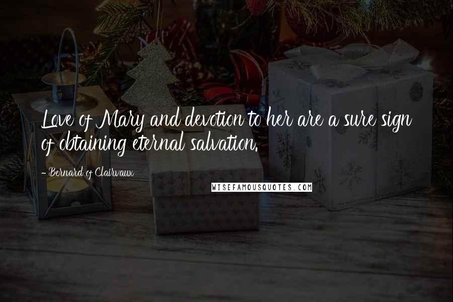 Bernard Of Clairvaux Quotes: Love of Mary and devotion to her are a sure sign of obtaining eternal salvation.