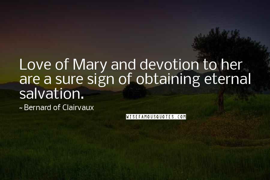 Bernard Of Clairvaux Quotes: Love of Mary and devotion to her are a sure sign of obtaining eternal salvation.