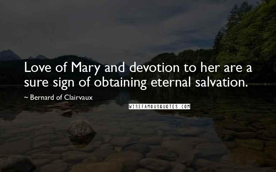 Bernard Of Clairvaux Quotes: Love of Mary and devotion to her are a sure sign of obtaining eternal salvation.