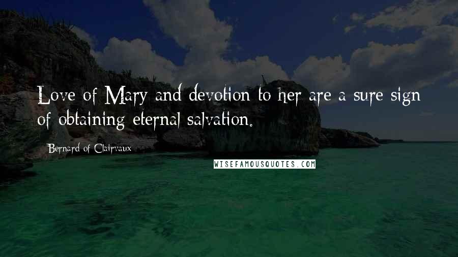 Bernard Of Clairvaux Quotes: Love of Mary and devotion to her are a sure sign of obtaining eternal salvation.