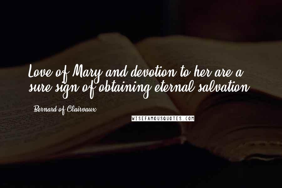 Bernard Of Clairvaux Quotes: Love of Mary and devotion to her are a sure sign of obtaining eternal salvation.