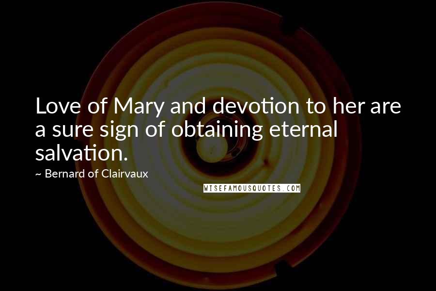 Bernard Of Clairvaux Quotes: Love of Mary and devotion to her are a sure sign of obtaining eternal salvation.