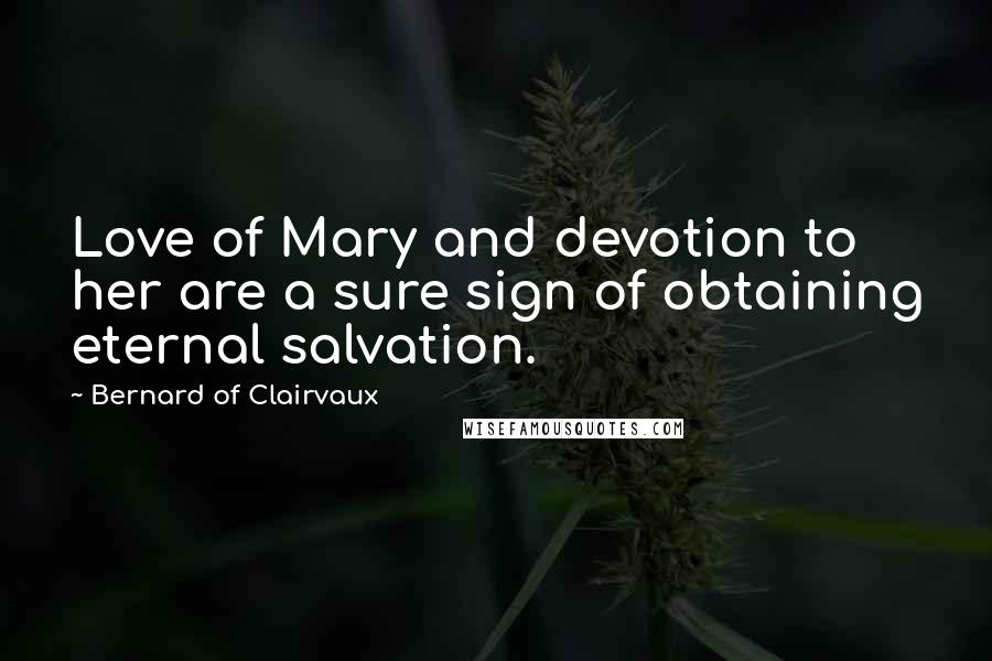 Bernard Of Clairvaux Quotes: Love of Mary and devotion to her are a sure sign of obtaining eternal salvation.