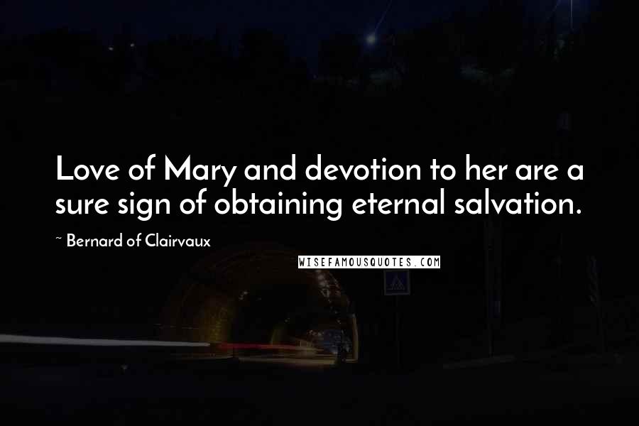 Bernard Of Clairvaux Quotes: Love of Mary and devotion to her are a sure sign of obtaining eternal salvation.