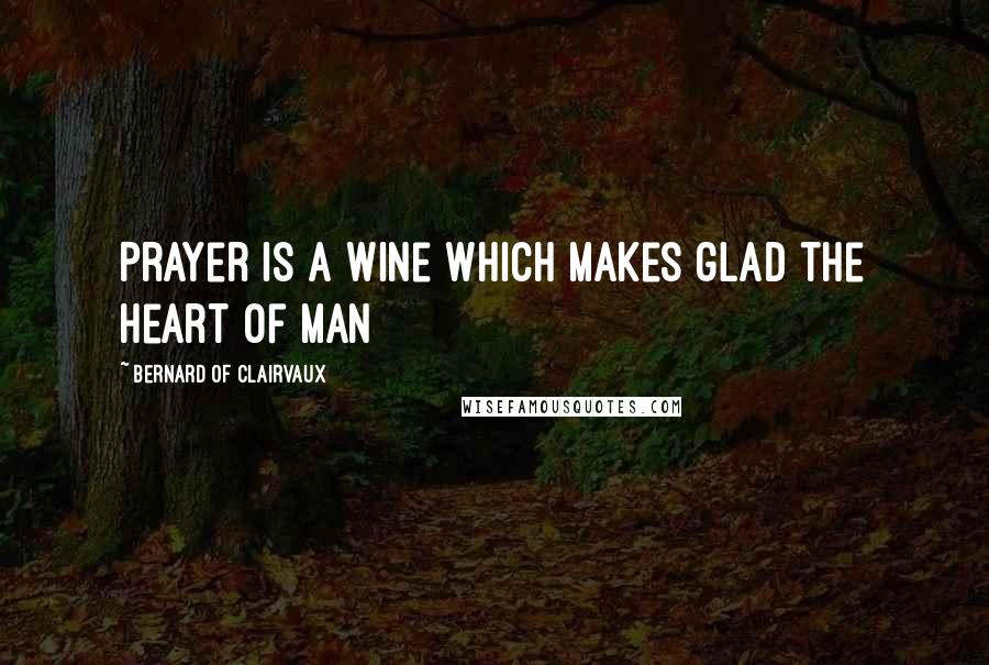 Bernard Of Clairvaux Quotes: Prayer is a wine which makes glad the heart of man