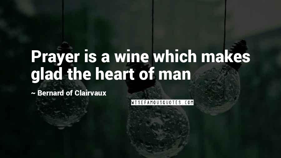 Bernard Of Clairvaux Quotes: Prayer is a wine which makes glad the heart of man