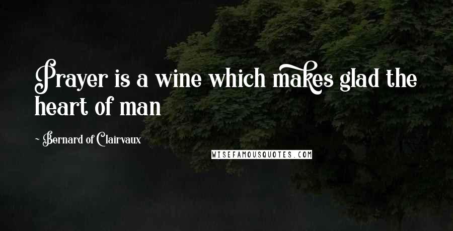 Bernard Of Clairvaux Quotes: Prayer is a wine which makes glad the heart of man