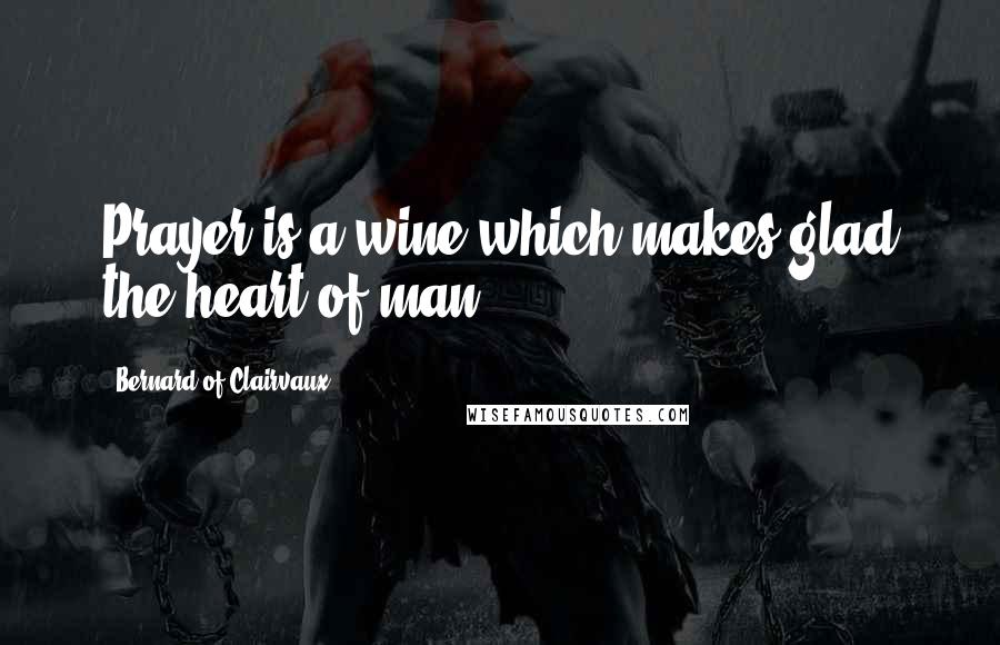 Bernard Of Clairvaux Quotes: Prayer is a wine which makes glad the heart of man