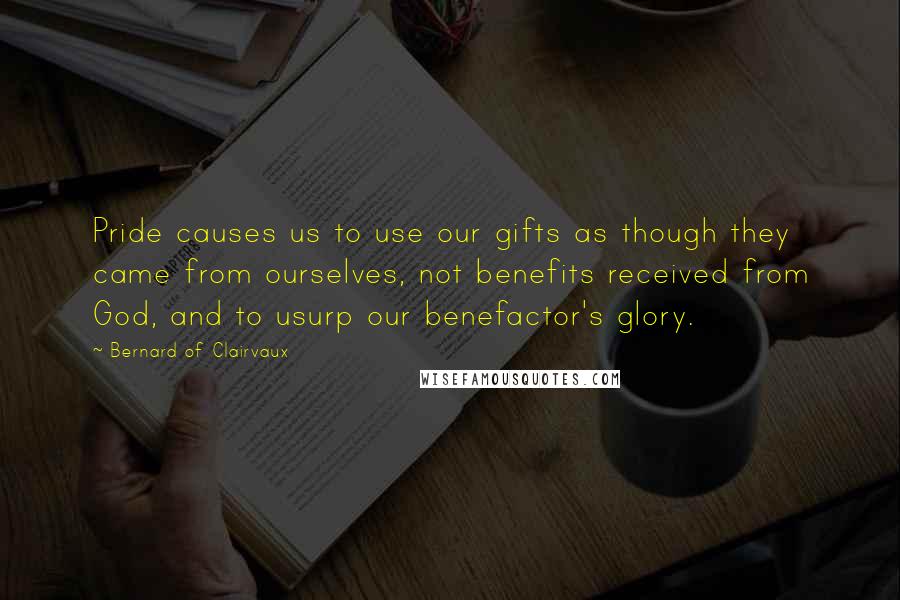 Bernard Of Clairvaux Quotes: Pride causes us to use our gifts as though they came from ourselves, not benefits received from God, and to usurp our benefactor's glory.