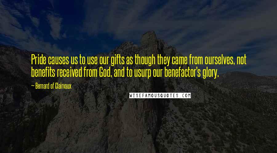 Bernard Of Clairvaux Quotes: Pride causes us to use our gifts as though they came from ourselves, not benefits received from God, and to usurp our benefactor's glory.