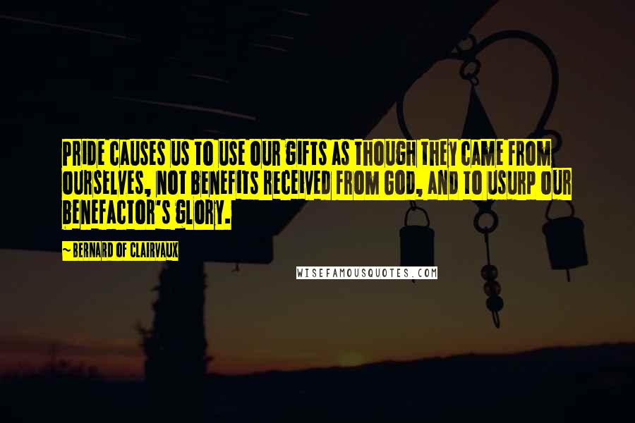 Bernard Of Clairvaux Quotes: Pride causes us to use our gifts as though they came from ourselves, not benefits received from God, and to usurp our benefactor's glory.