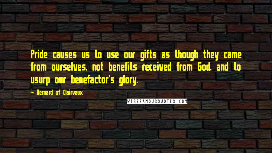 Bernard Of Clairvaux Quotes: Pride causes us to use our gifts as though they came from ourselves, not benefits received from God, and to usurp our benefactor's glory.