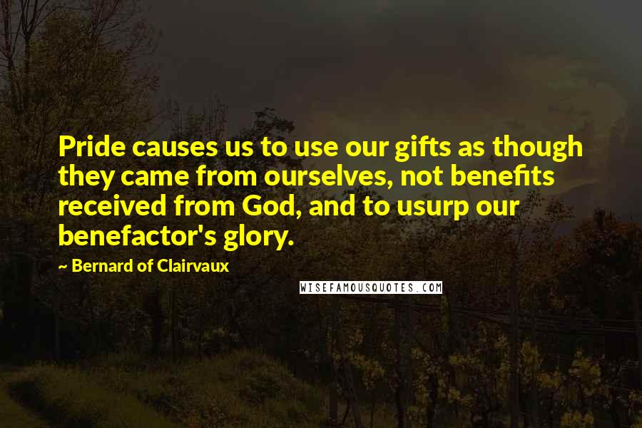 Bernard Of Clairvaux Quotes: Pride causes us to use our gifts as though they came from ourselves, not benefits received from God, and to usurp our benefactor's glory.