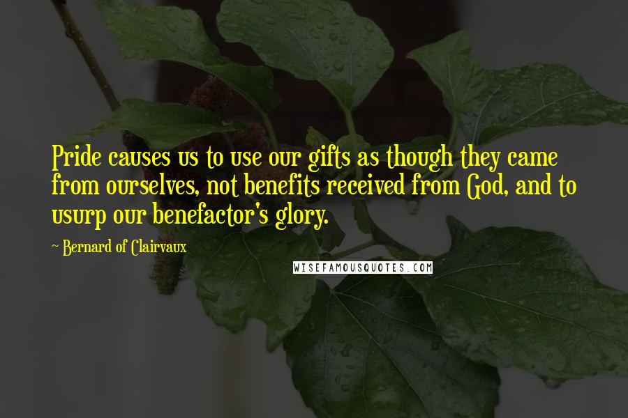 Bernard Of Clairvaux Quotes: Pride causes us to use our gifts as though they came from ourselves, not benefits received from God, and to usurp our benefactor's glory.