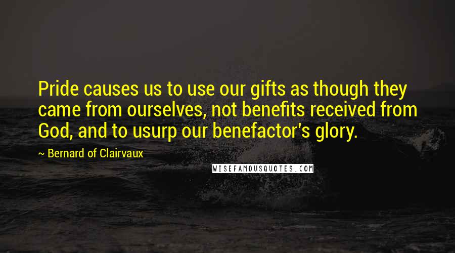 Bernard Of Clairvaux Quotes: Pride causes us to use our gifts as though they came from ourselves, not benefits received from God, and to usurp our benefactor's glory.