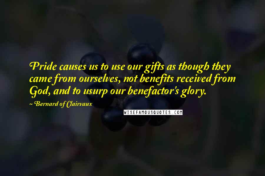 Bernard Of Clairvaux Quotes: Pride causes us to use our gifts as though they came from ourselves, not benefits received from God, and to usurp our benefactor's glory.