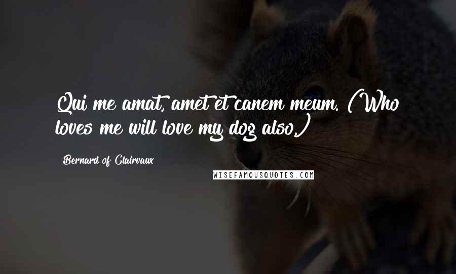 Bernard Of Clairvaux Quotes: Qui me amat, amet et canem meum. (Who loves me will love my dog also.)