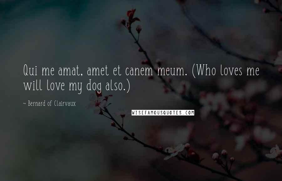 Bernard Of Clairvaux Quotes: Qui me amat, amet et canem meum. (Who loves me will love my dog also.)