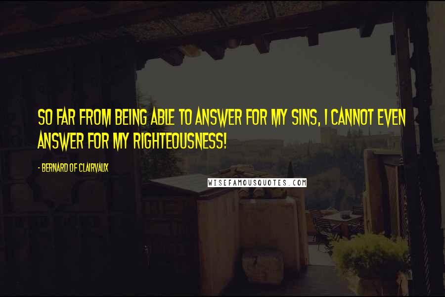 Bernard Of Clairvaux Quotes: So far from being able to answer for my sins, I cannot even answer for my righteousness!