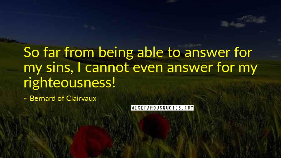 Bernard Of Clairvaux Quotes: So far from being able to answer for my sins, I cannot even answer for my righteousness!