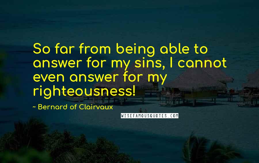 Bernard Of Clairvaux Quotes: So far from being able to answer for my sins, I cannot even answer for my righteousness!