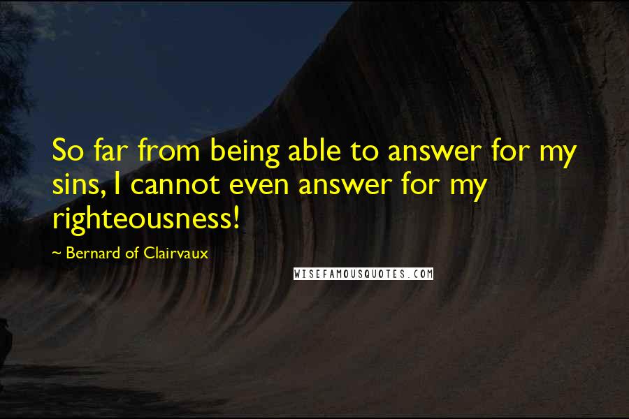 Bernard Of Clairvaux Quotes: So far from being able to answer for my sins, I cannot even answer for my righteousness!