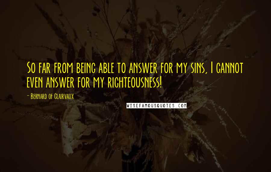 Bernard Of Clairvaux Quotes: So far from being able to answer for my sins, I cannot even answer for my righteousness!