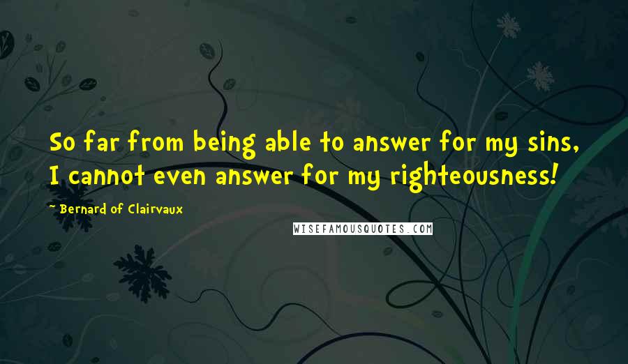 Bernard Of Clairvaux Quotes: So far from being able to answer for my sins, I cannot even answer for my righteousness!