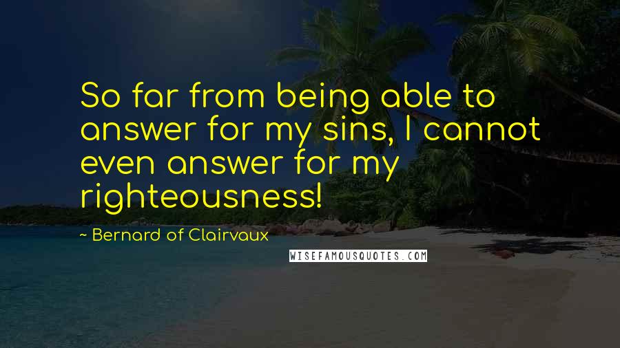 Bernard Of Clairvaux Quotes: So far from being able to answer for my sins, I cannot even answer for my righteousness!