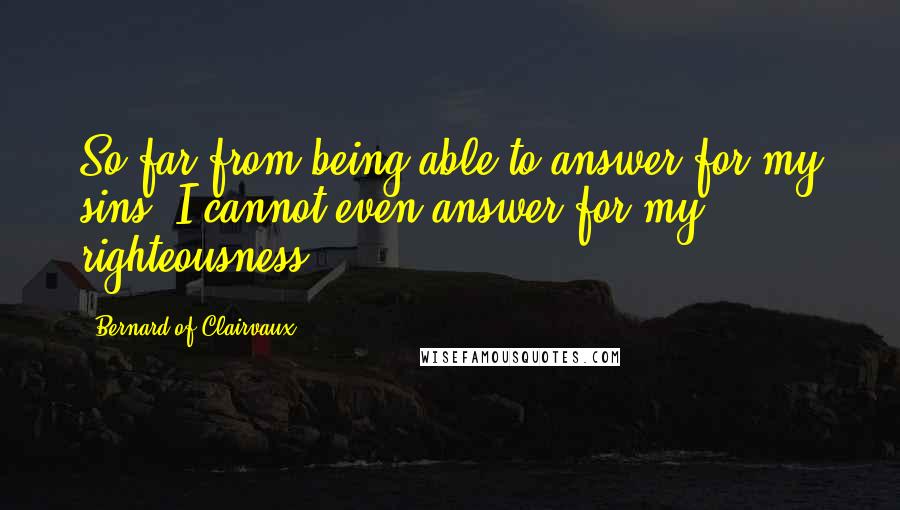 Bernard Of Clairvaux Quotes: So far from being able to answer for my sins, I cannot even answer for my righteousness!