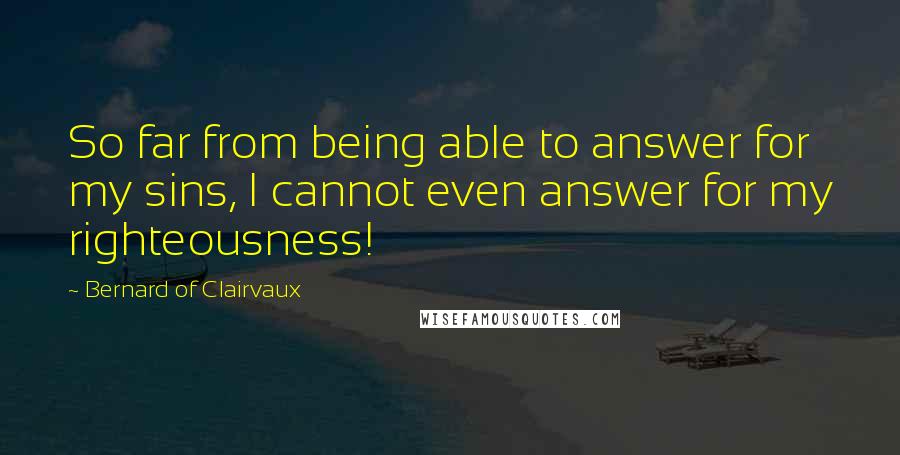 Bernard Of Clairvaux Quotes: So far from being able to answer for my sins, I cannot even answer for my righteousness!