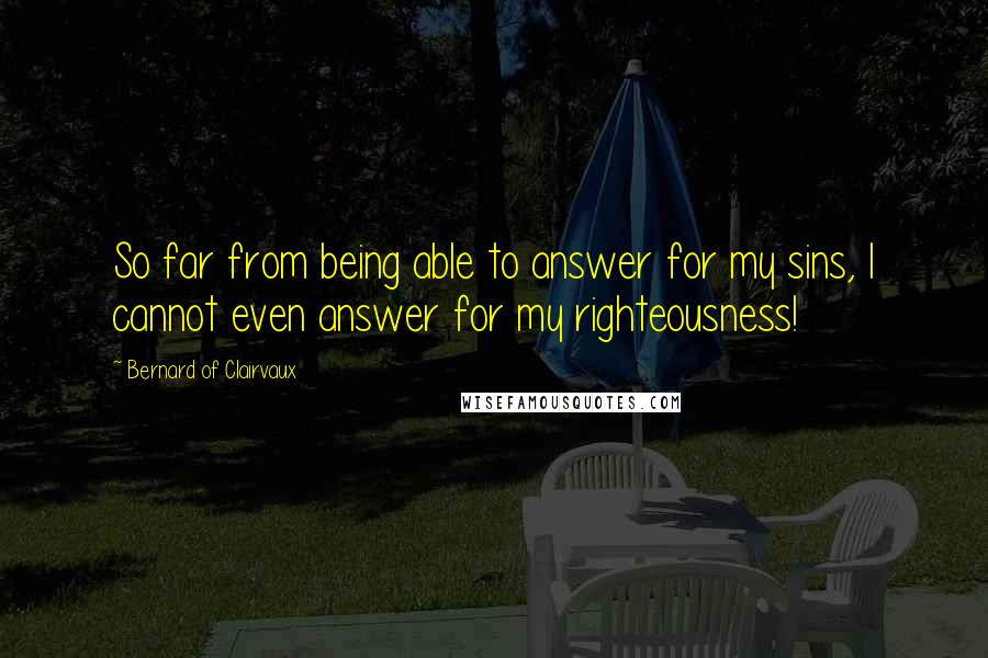 Bernard Of Clairvaux Quotes: So far from being able to answer for my sins, I cannot even answer for my righteousness!